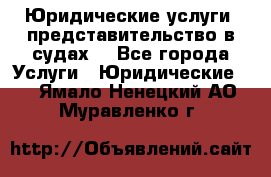 Юридические услуги, представительство в судах. - Все города Услуги » Юридические   . Ямало-Ненецкий АО,Муравленко г.